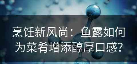 烹饪新风尚：鱼露如何为菜肴增添醇厚口感？